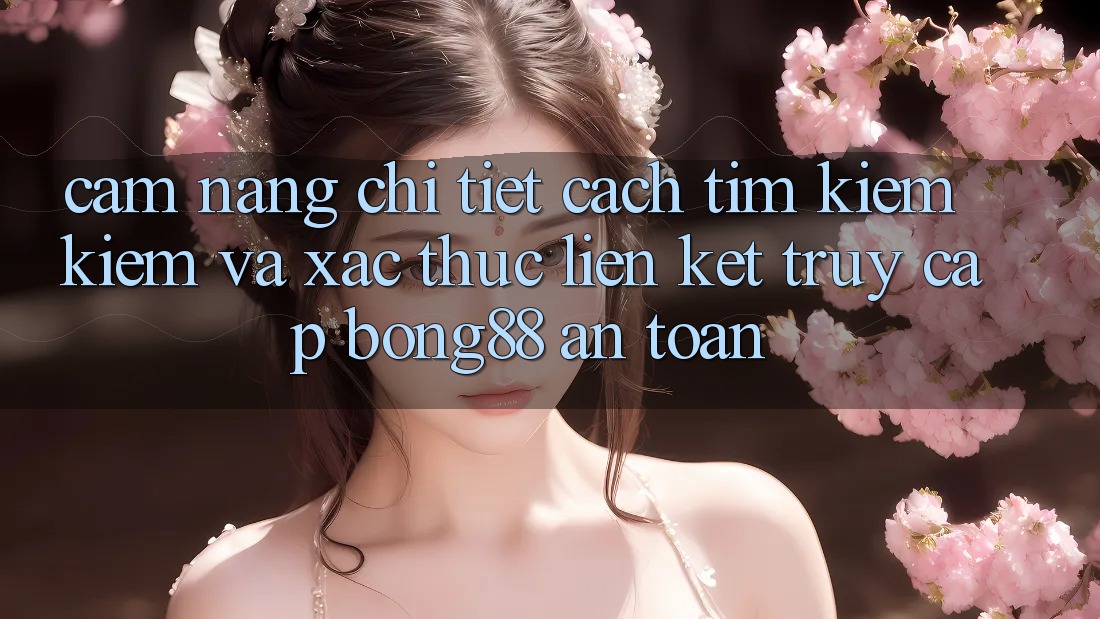Cẩm nang Chi Tiết Cách Tìm kiếm Kiếm Và Xác Thực Liên kết Truy Cập Bong88 An Toàn