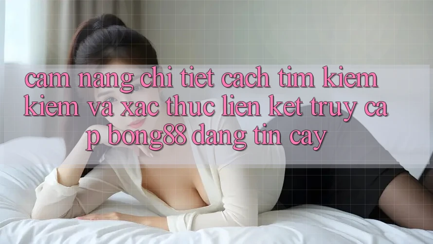 Cẩm nang Chi Tiết Cách Tìm kiếm Kiếm Và Xác Thực Liên kết Truy Cập Bong88 Đáng tin cậy