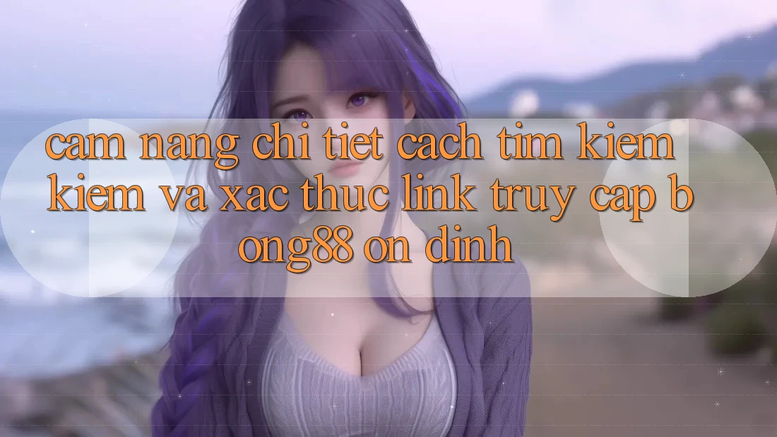 Cẩm nang Chi Tiết Cách Tìm kiếm Kiếm Và Xác Thực Link Truy Cập Bong88 Ổn định