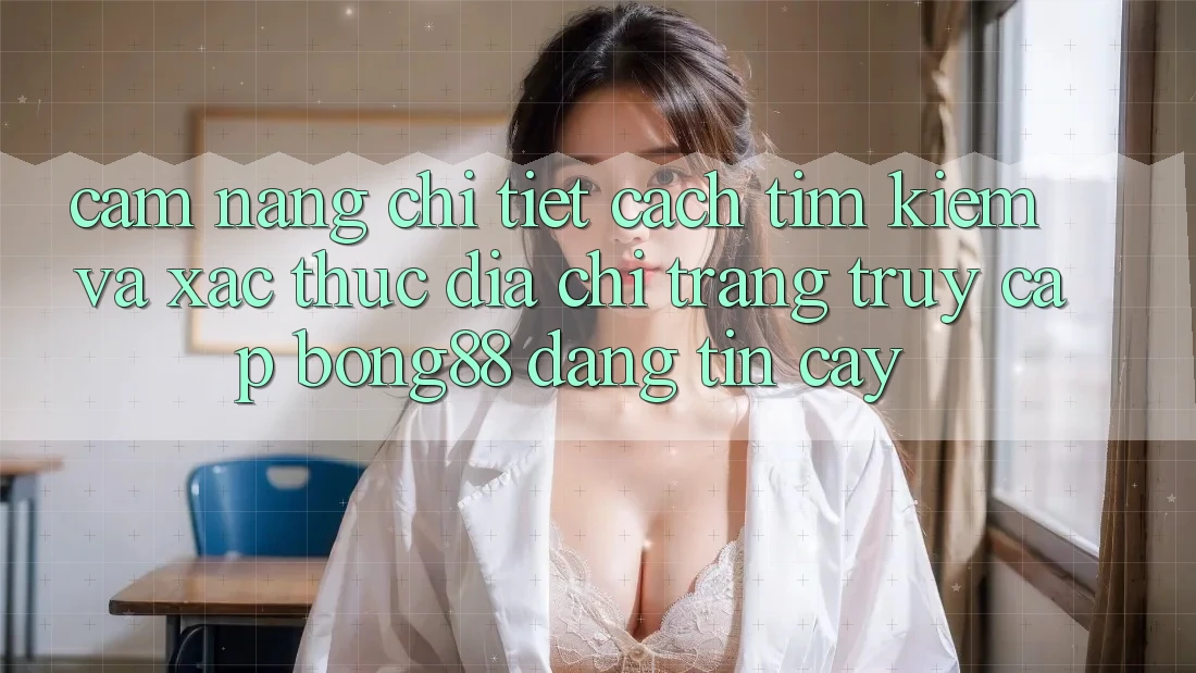 Cẩm nang Chi Tiết Cách Tìm kiếm Và Xác Thực Địa chỉ trang Truy Cập Bong88 Đáng tin cậy
