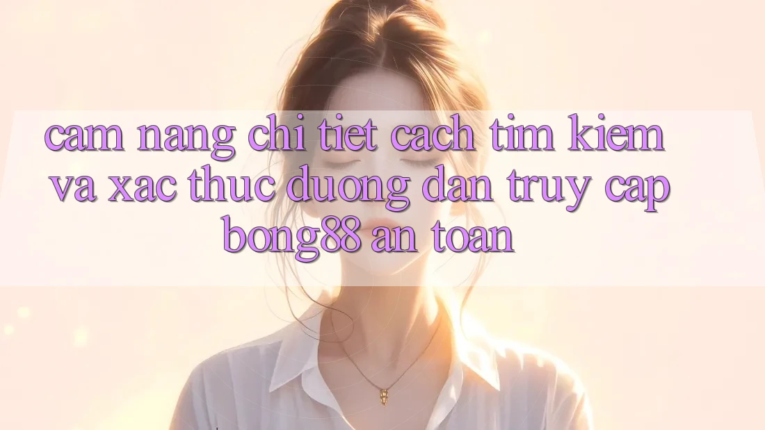 Cẩm nang Chi Tiết Cách Tìm kiếm Và Xác Thực Đường dẫn Truy Cập Bong88 An Toàn