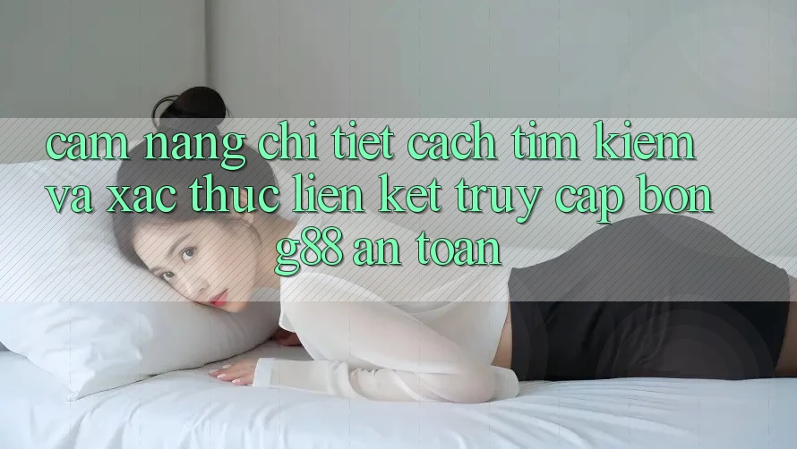Cẩm nang Chi Tiết Cách Tìm Kiếm Và Xác Thực Liên kết Truy Cập Bong88 An Toàn