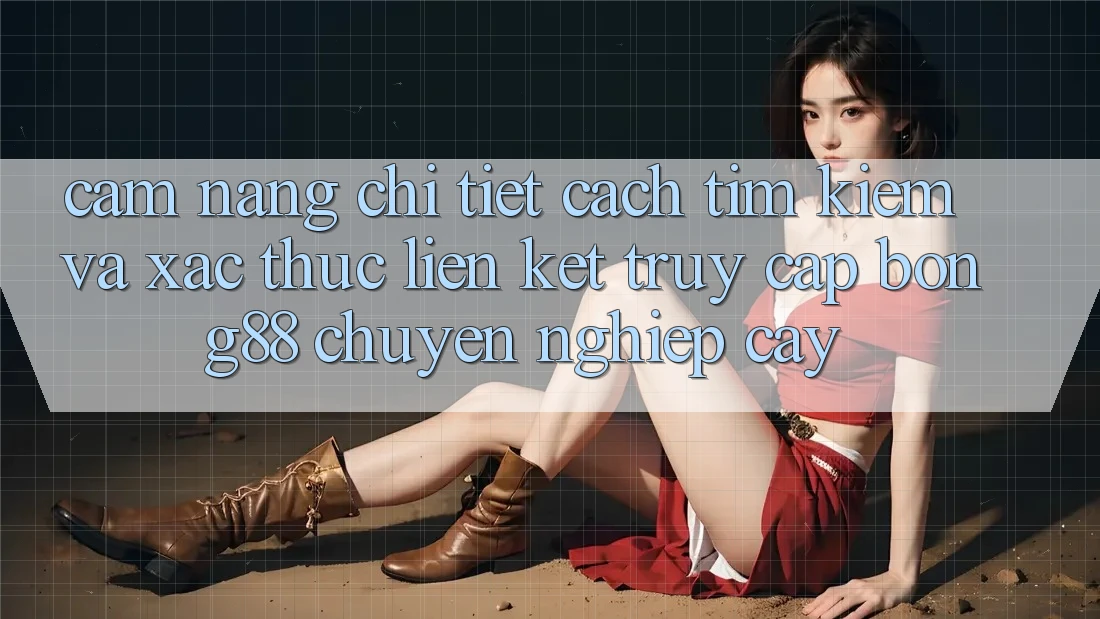 Cẩm nang Chi Tiết Cách Tìm Kiếm Và Xác Thực Liên kết Truy Cập Bong88 Chuyên nghiệp cậy