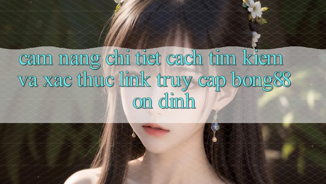 Cẩm nang Chi Tiết Cách Tìm Kiếm Và Xác Thực Link Truy Cập Bong88 Ổn định