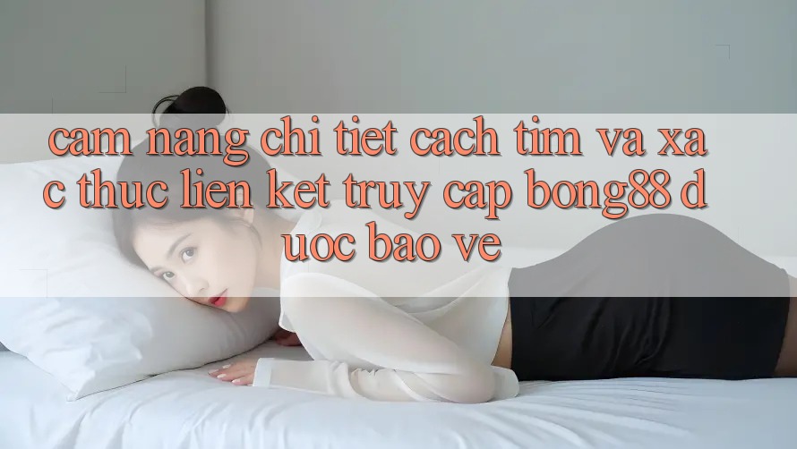 Cẩm nang Chi Tiết Cách Tìm Và Xác Thực Liên kết Truy Cập Bong88 Được bảo vệ Cẩm nang Chi Tiết Cách Tìm Và Xác Thực Liên kết Truy Cập Bong88 Được bảo vệ