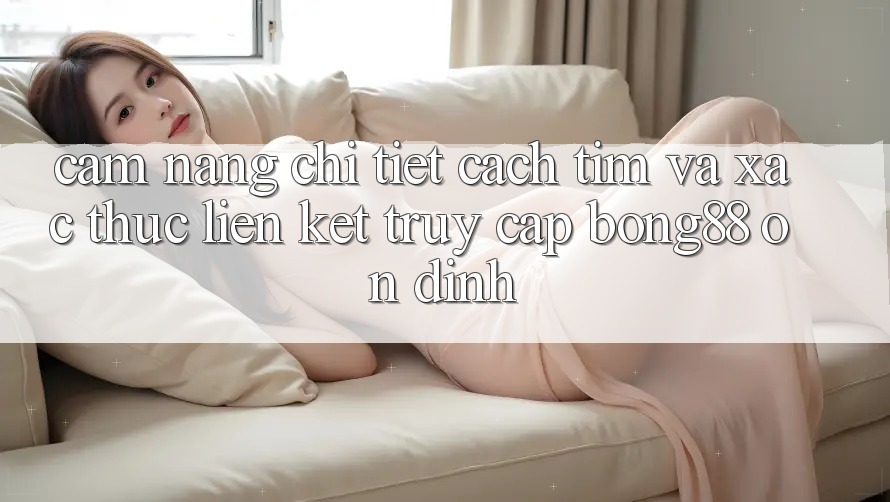 Cẩm nang Chi Tiết Cách Tìm Và Xác Thực Liên kết Truy Cập Bong88 Ổn định Cẩm nang Chi Tiết Cách Tìm Và Xác Thực Liên kết Truy Cập Bong88 Ổn định