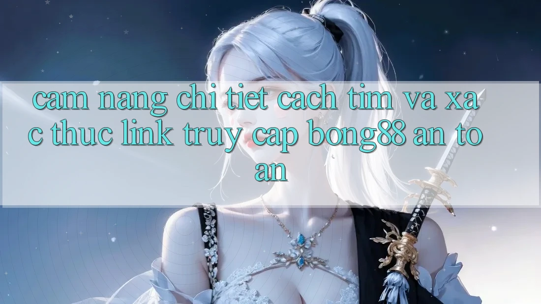 Cẩm nang Chi Tiết Cách Tìm Và Xác Thực Link Truy Cập Bong88 An Toàn