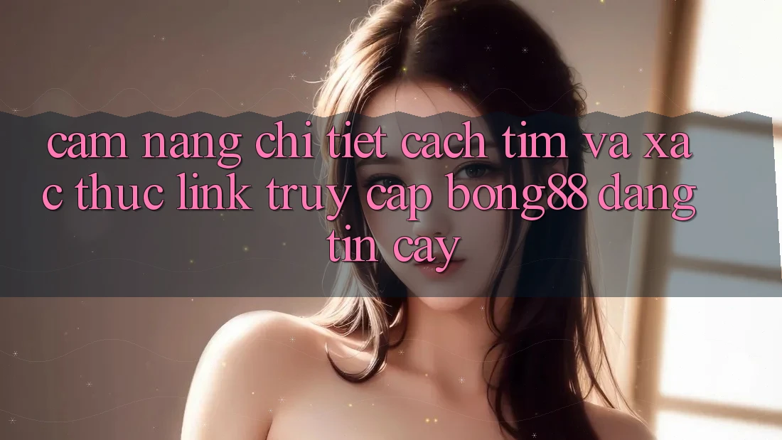 Cẩm nang Chi Tiết Cách Tìm Và Xác Thực Link Truy Cập Bong88 Đáng tin cậy