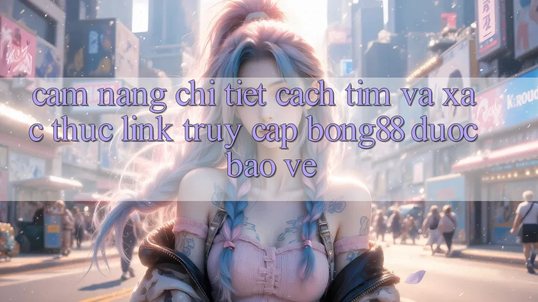 Cẩm nang Chi Tiết Cách Tìm Và Xác Thực Link Truy Cập Bong88 Được bảo vệ Cẩm nang Chi Tiết Cách Tìm Và Xác Thực Link Truy Cập Bong88 Được bảo vệ