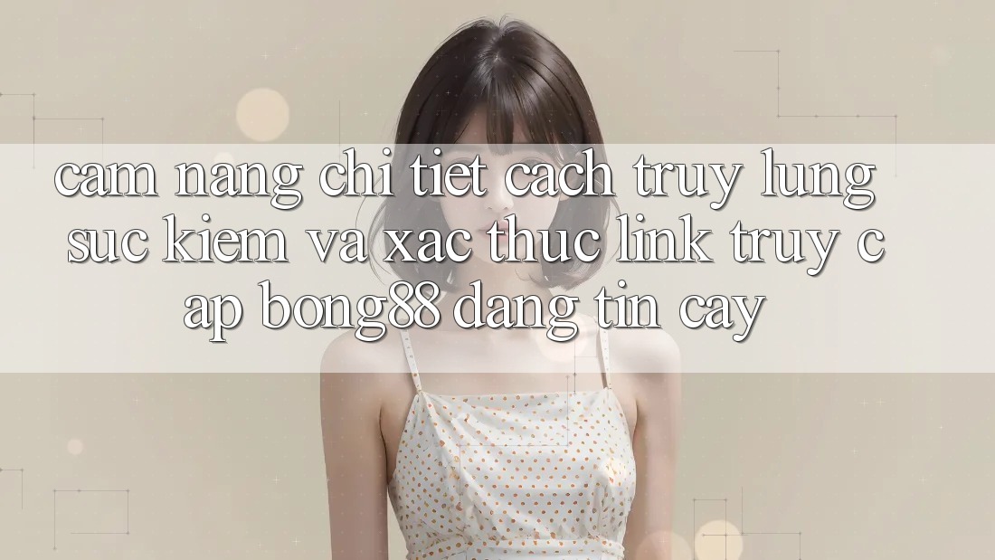 Cẩm nang Chi Tiết Cách Truy lùng sục Kiếm Và Xác Thực Link Truy Cập Bong88 Đáng tin cậy