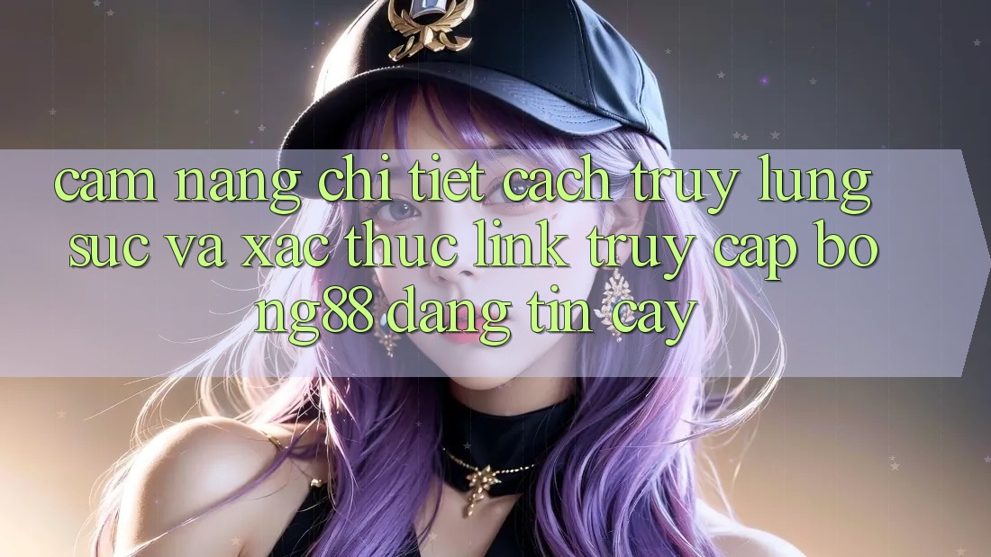 Cẩm nang Chi Tiết Cách Truy lùng sục Và Xác Thực Link Truy Cập Bong88 Đáng tin cậy