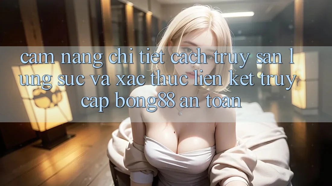 Cẩm nang Chi Tiết Cách Truy săn lùng sục Và Xác Thực Liên kết Truy Cập Bong88 An Toàn Cẩm nang Chi Tiết Cách Truy săn lùng sục Và Xác Thực Liên kết Truy Cập Bong88 An Toàn