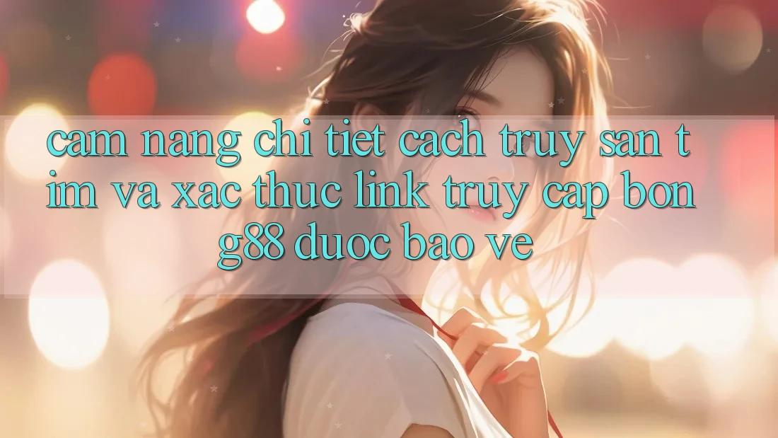 Cẩm nang Chi Tiết Cách Truy săn tìm Và Xác Thực Link Truy Cập Bong88 Được bảo vệ