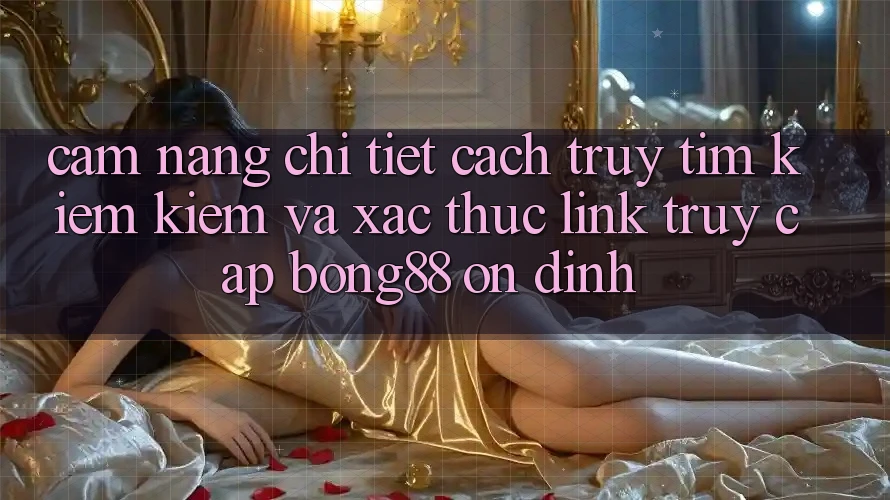 Cẩm nang Chi Tiết Cách Truy tìm kiếm Kiếm Và Xác Thực Link Truy Cập Bong88 Ổn định