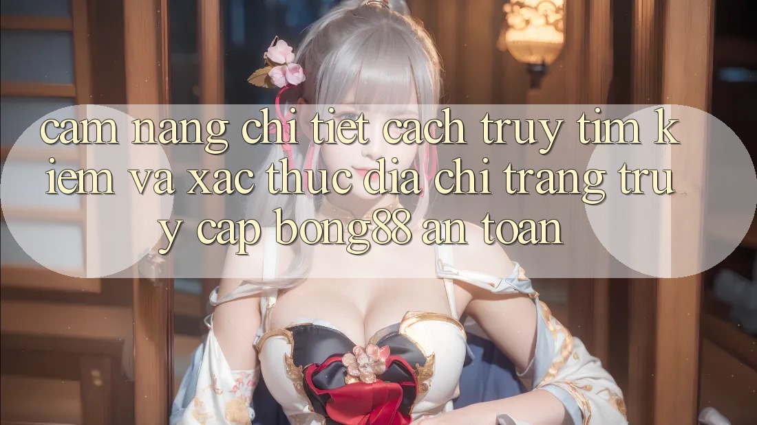Cẩm nang Chi Tiết Cách Truy tìm Kiếm Và Xác Thực Địa chỉ trang Truy Cập Bong88 An Toàn Cẩm nang Chi Tiết Cách Truy tìm Kiếm Và Xác Thực Địa chỉ trang Truy Cập Bong88 An Toàn