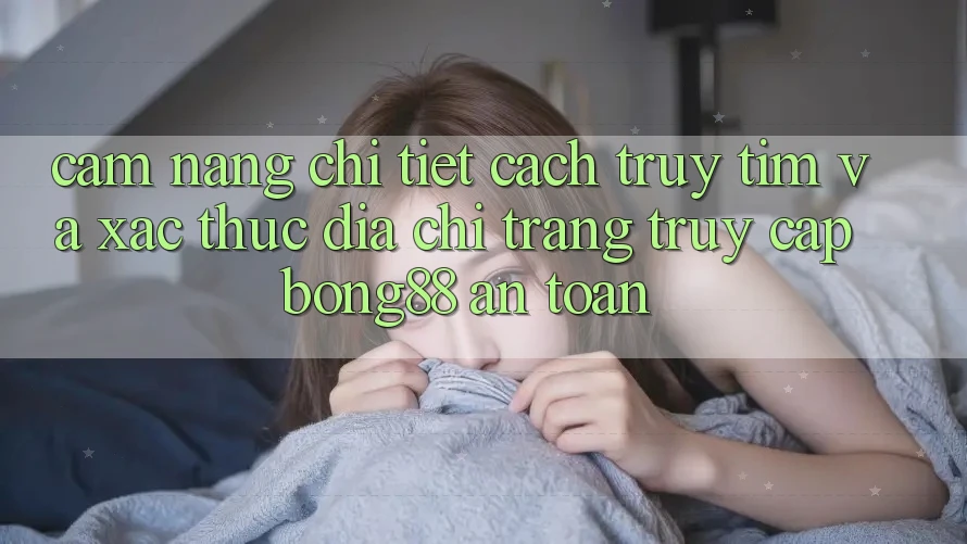 Cẩm nang Chi Tiết Cách Truy tìm Và Xác Thực Địa chỉ trang Truy Cập Bong88 An Toàn Cẩm nang Chi Tiết Cách Truy tìm Và Xác Thực Địa chỉ trang Truy Cập Bong88 An Toàn