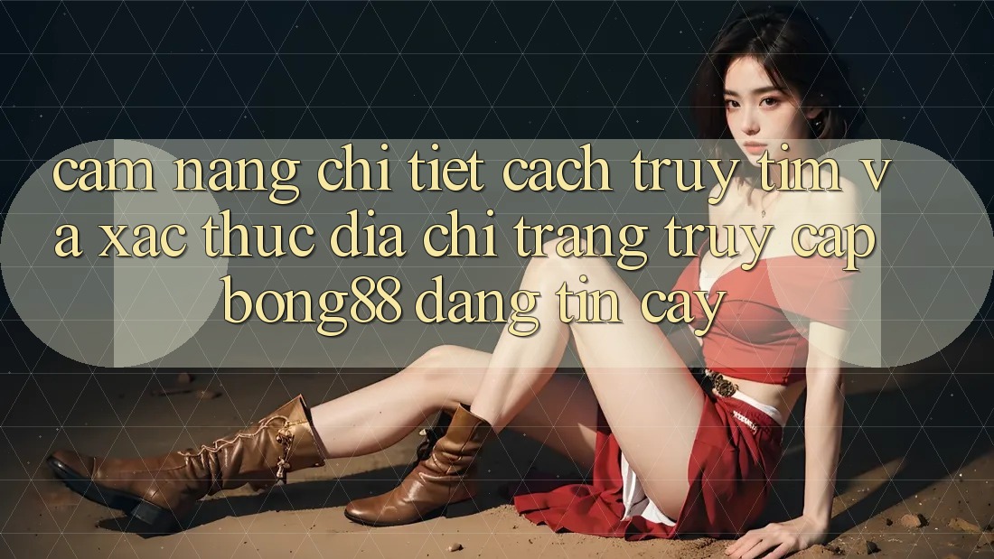 Cẩm nang Chi Tiết Cách Truy tìm Và Xác Thực Địa chỉ trang Truy Cập Bong88 Đáng tin cậy