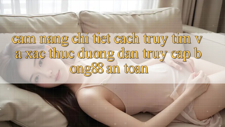 Cẩm nang Chi Tiết Cách Truy tìm Và Xác Thực Đường dẫn Truy Cập Bong88 An Toàn Cẩm nang Chi Tiết Cách Truy tìm Và Xác Thực Đường dẫn Truy Cập Bong88 An Toàn