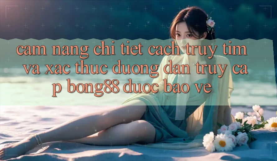 Cẩm nang Chi Tiết Cách Truy tìm Và Xác Thực Đường dẫn Truy Cập Bong88 Được bảo vệ Cẩm nang Chi Tiết Cách Truy tìm Và Xác Thực Đường dẫn Truy Cập Bong88 Được bảo vệ