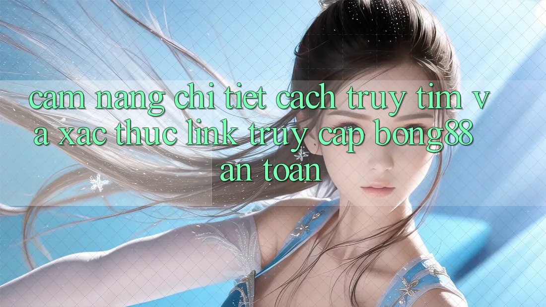 Cẩm nang Chi Tiết Cách Truy tìm Và Xác Thực Link Truy Cập Bong88 An Toàn