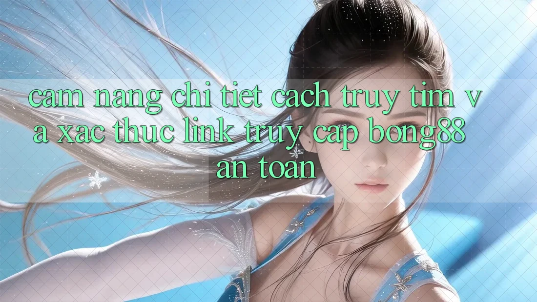 Cẩm nang Chi Tiết Cách Truy tìm Và Xác Thực Link Truy Cập Bong88 An Toàn
