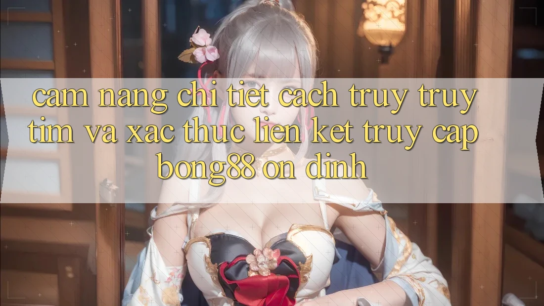 Cẩm nang Chi Tiết Cách Truy truy tìm Và Xác Thực Liên kết Truy Cập Bong88 Ổn định