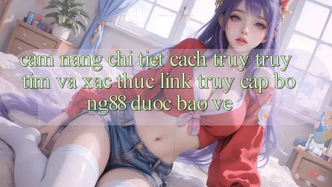 Cẩm nang Chi Tiết Cách Truy truy tìm Và Xác Thực Link Truy Cập Bong88 Được bảo vệ Cẩm nang Chi Tiết Cách Truy truy tìm Và Xác Thực Link Truy Cập Bong88 Được bảo vệ