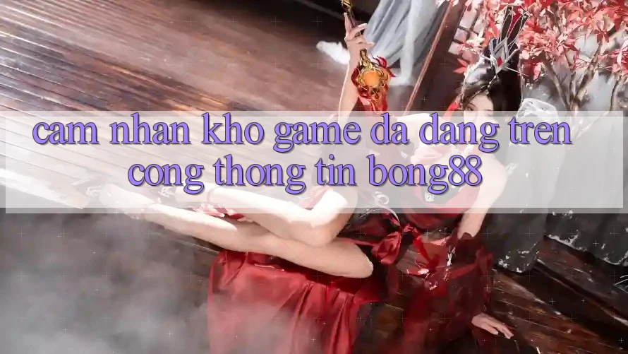Cảm nhận Kho Game Đa Dạng Trên Cổng thông tin Bong88
