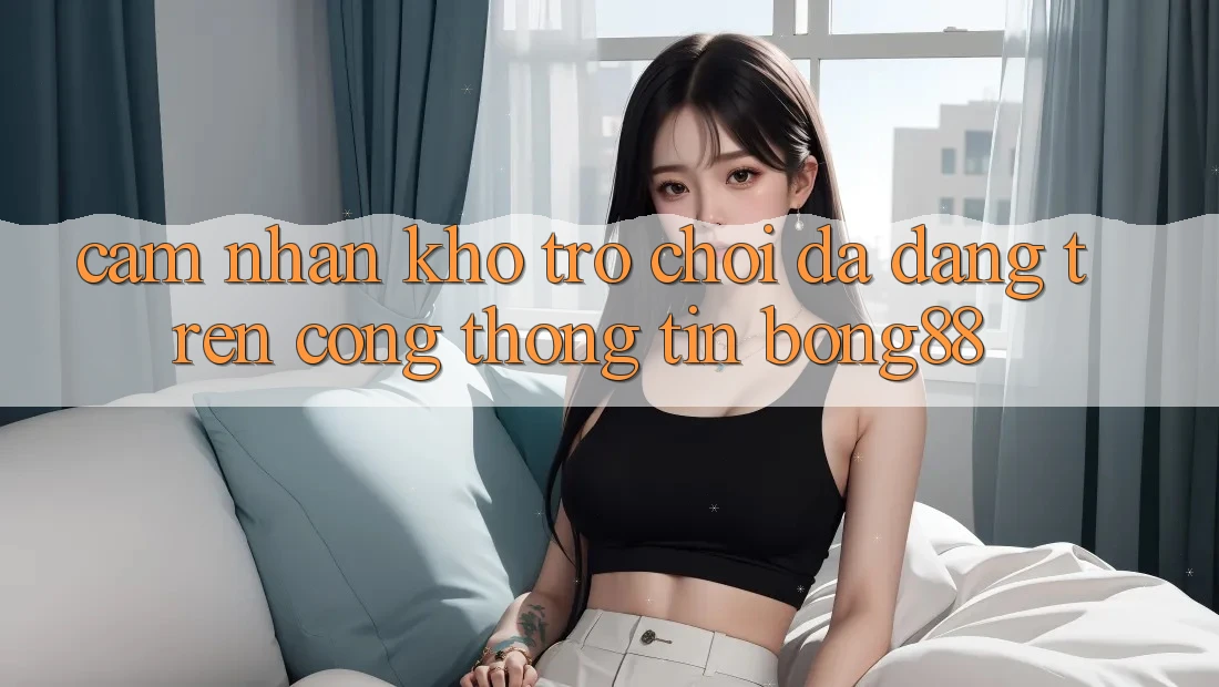 Cảm nhận Kho Trò chơi Đa Dạng Trên Cổng thông tin Bong88
