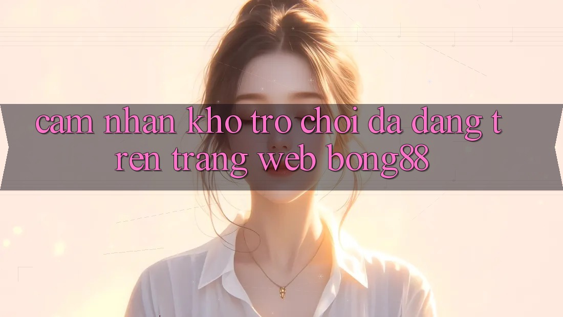 Cảm nhận Kho Trò chơi Đa Dạng Trên Trang web Bong88