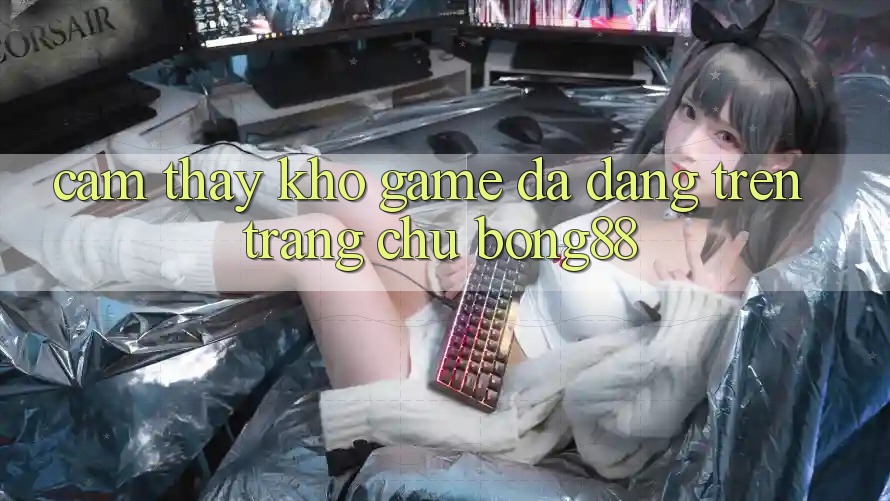 Cảm thấy Kho Game Đa Dạng Trên Trang chủ Bong88