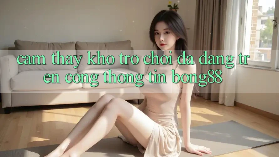 Cảm thấy Kho Trò chơi Đa Dạng Trên Cổng thông tin Bong88