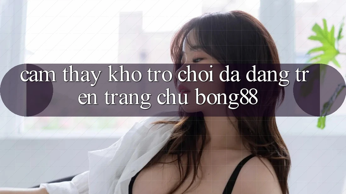 Cảm thấy Kho Trò chơi Đa Dạng Trên Trang chủ Bong88