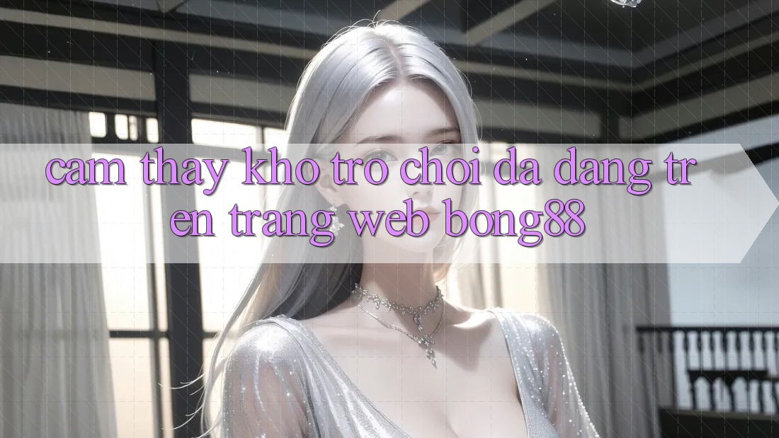 Cảm thấy Kho Trò chơi Đa Dạng Trên Trang web Bong88