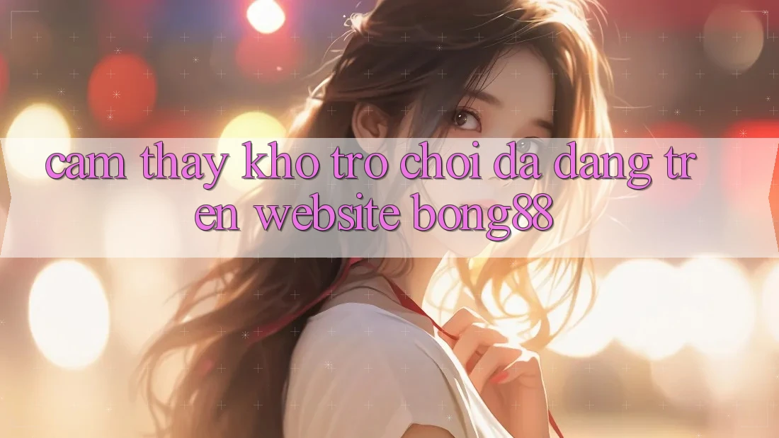 Cảm thấy Kho Trò chơi Đa Dạng Trên Website Bong88