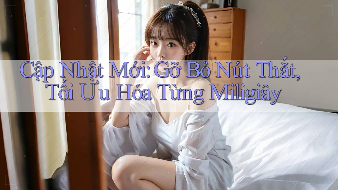 Cập Nhật Mới: Gỡ Bỏ Nút Thắt, Tối Ưu Hóa Từng Miligiây Cập Nhật Mới: Gỡ Bỏ Nút Thắt, Tối Ưu Hóa Từng Miligiây
