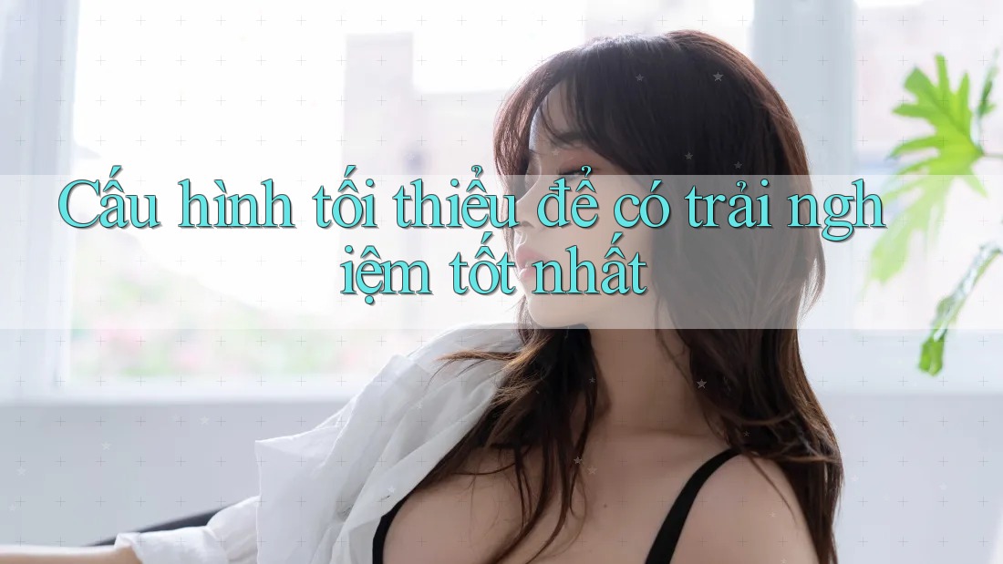 Cấu hình tối thiểu để có trải nghiệm tốt nhất Cấu hình tối thiểu để có trải nghiệm tốt nhất