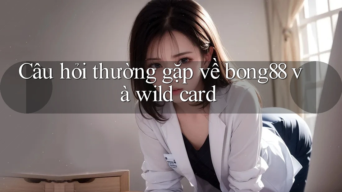 Câu hỏi thường gặp về bong88 và wild card