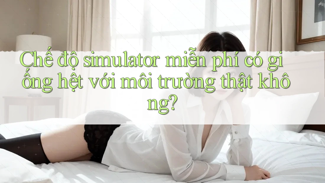 Chế độ simulator miễn phí có giống hệt với môi trường thật không?