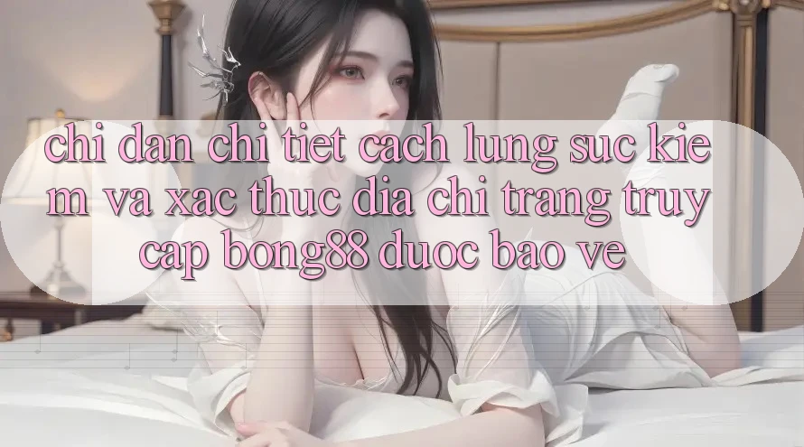 Chỉ dẫn Chi Tiết Cách Lùng sục Kiếm Và Xác Thực Địa chỉ trang Truy Cập Bong88 Được bảo vệ