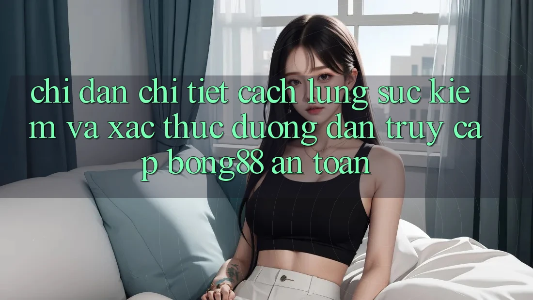 Chỉ dẫn Chi Tiết Cách Lùng sục Kiếm Và Xác Thực Đường dẫn Truy Cập Bong88 An Toàn