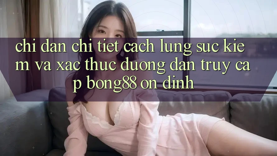 Chỉ dẫn Chi Tiết Cách Lùng sục Kiếm Và Xác Thực Đường dẫn Truy Cập Bong88 Ổn định