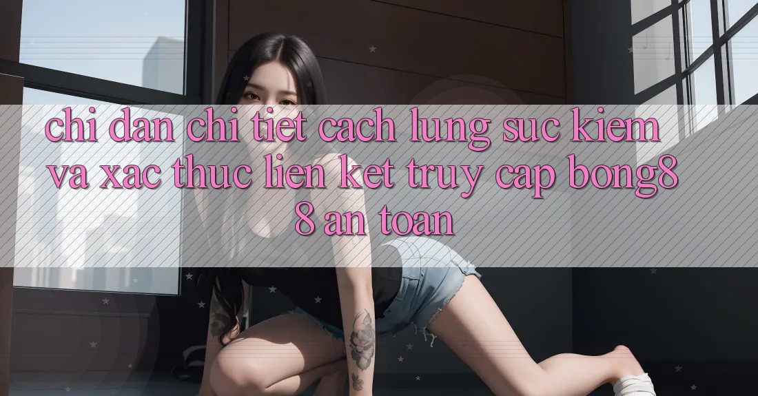 Chỉ dẫn Chi Tiết Cách Lùng sục Kiếm Và Xác Thực Liên kết Truy Cập Bong88 An Toàn