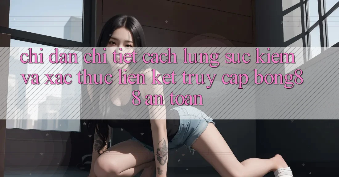 Chỉ dẫn Chi Tiết Cách Lùng sục Kiếm Và Xác Thực Liên kết Truy Cập Bong88 An toàn Chỉ dẫn Chi Tiết Cách Lùng sục Kiếm Và Xác Thực Liên kết Truy Cập Bong88 An toàn