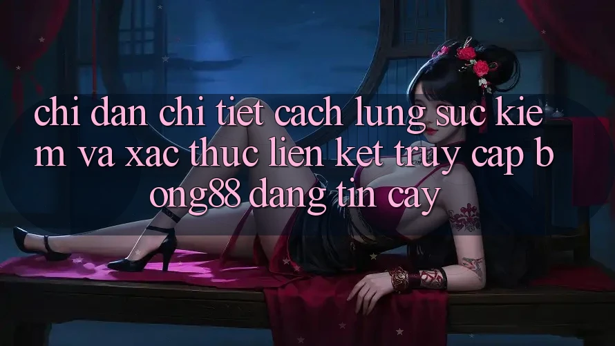 Chỉ dẫn Chi Tiết Cách Lùng sục Kiếm Và Xác Thực Liên kết Truy Cập Bong88 Đáng tin cậy