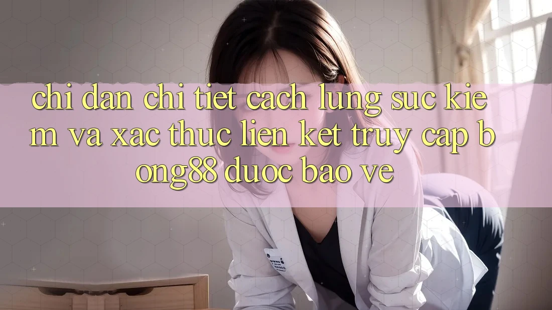 Chỉ dẫn Chi Tiết Cách Lùng sục Kiếm Và Xác Thực Liên kết Truy Cập Bong88 Được bảo vệ
