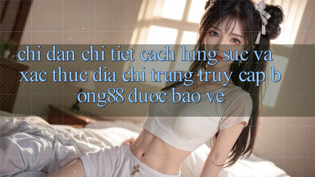 Chỉ dẫn Chi Tiết Cách Lùng sục Và Xác Thực Địa chỉ trang Truy Cập Bong88 Được bảo vệ Chỉ dẫn Chi Tiết Cách Lùng sục Và Xác Thực Địa chỉ trang Truy Cập Bong88 Được bảo vệ