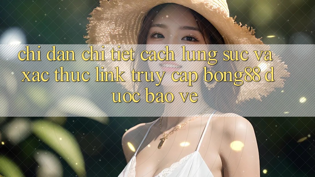 Chỉ dẫn Chi Tiết Cách Lùng sục Và Xác Thực Link Truy Cập Bong88 Được bảo vệ
