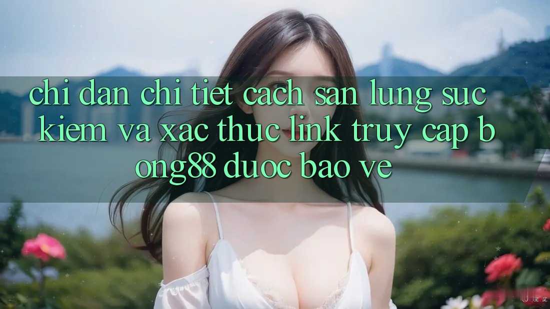 Chỉ dẫn Chi Tiết Cách Săn lùng sục Kiếm Và Xác Thực Link Truy Cập Bong88 Được bảo vệ