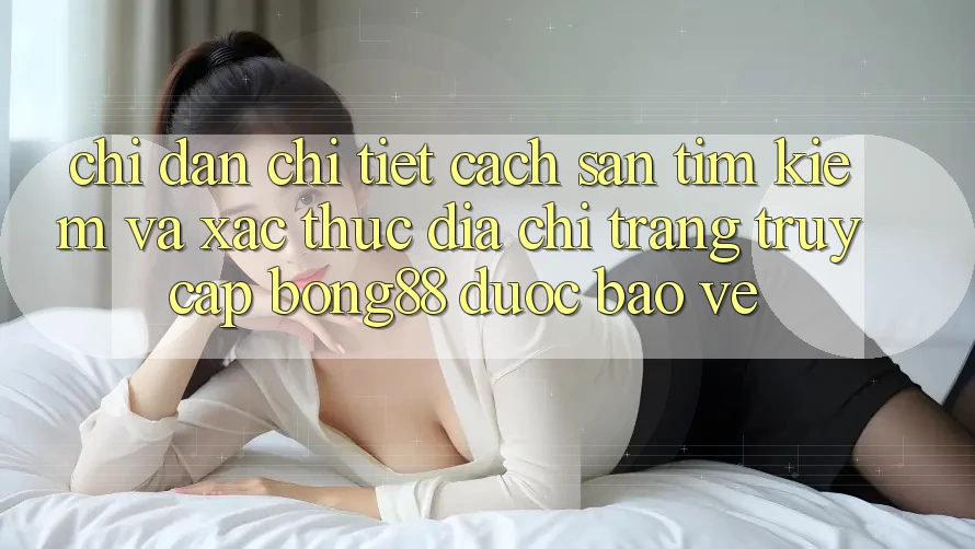 Chỉ dẫn Chi Tiết Cách Săn tìm Kiếm Và Xác Thực Địa chỉ trang Truy Cập Bong88 Được bảo vệ Chỉ dẫn Chi Tiết Cách Săn tìm Kiếm Và Xác Thực Địa chỉ trang Truy Cập Bong88 Được bảo vệ